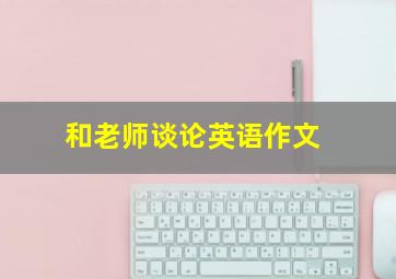 和老师谈论英语作文