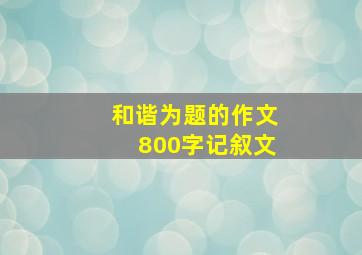 和谐为题的作文800字记叙文