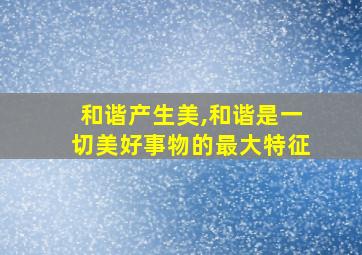 和谐产生美,和谐是一切美好事物的最大特征