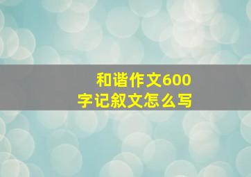 和谐作文600字记叙文怎么写