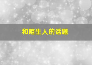 和陌生人的话题