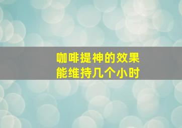 咖啡提神的效果能维持几个小时