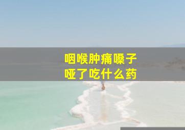 咽喉肿痛嗓子哑了吃什么药