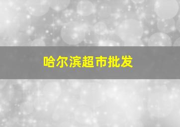 哈尔滨超市批发