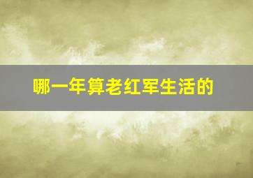 哪一年算老红军生活的