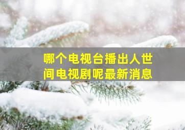 哪个电视台播出人世间电视剧呢最新消息