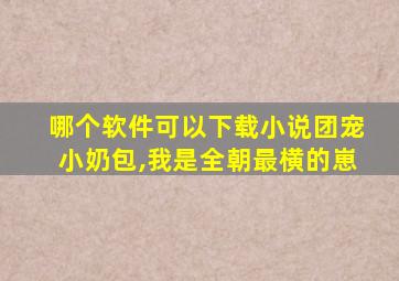 哪个软件可以下载小说团宠小奶包,我是全朝最横的崽