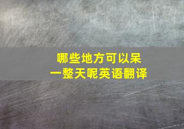 哪些地方可以呆一整天呢英语翻译