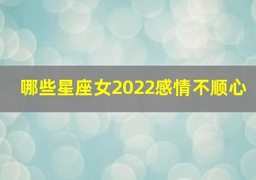 哪些星座女2022感情不顺心