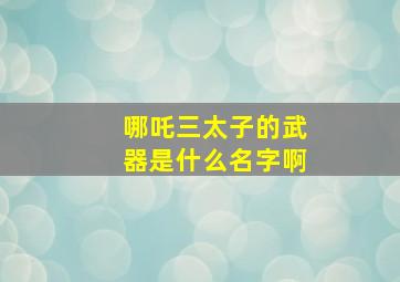 哪吒三太子的武器是什么名字啊