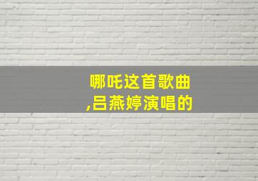 哪吒这首歌曲,吕燕婷演唱的