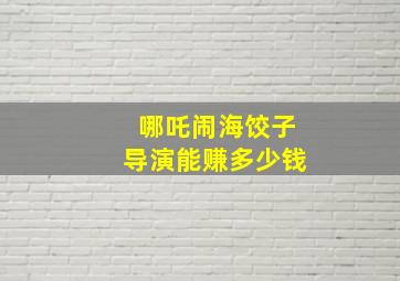 哪吒闹海饺子导演能赚多少钱