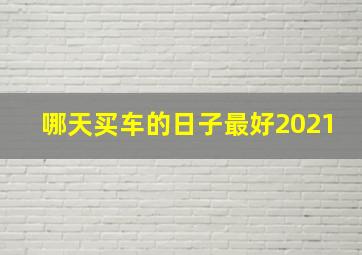 哪天买车的日子最好2021