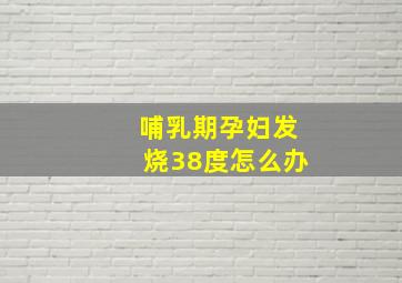 哺乳期孕妇发烧38度怎么办