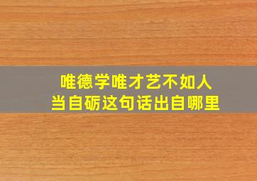 唯德学唯才艺不如人当自砺这句话出自哪里