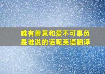 唯有善意和爱不可辜负是谁说的话呢英语翻译