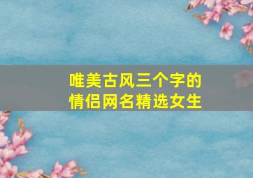 唯美古风三个字的情侣网名精选女生