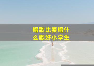 唱歌比赛唱什么歌好小学生