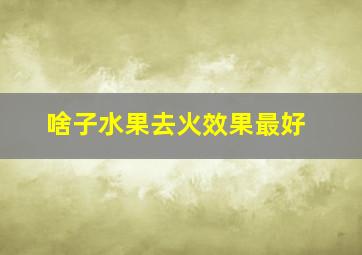 啥子水果去火效果最好