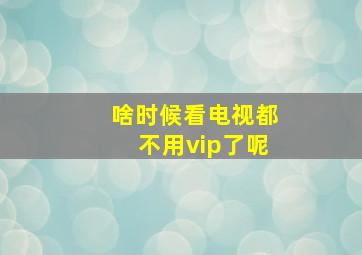 啥时候看电视都不用vip了呢