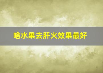 啥水果去肝火效果最好