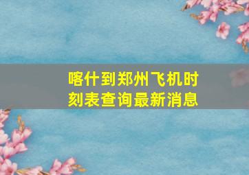 喀什到郑州飞机时刻表查询最新消息