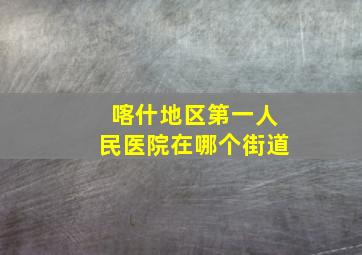 喀什地区第一人民医院在哪个街道