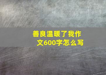 善良温暖了我作文600字怎么写