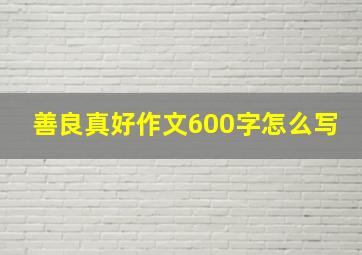 善良真好作文600字怎么写