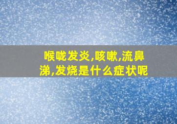 喉咙发炎,咳嗽,流鼻涕,发烧是什么症状呢