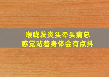 喉咙发炎头晕头痛总感觉站着身体会有点抖