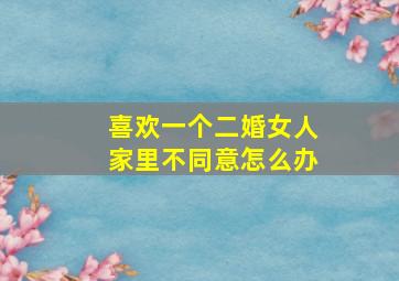 喜欢一个二婚女人家里不同意怎么办