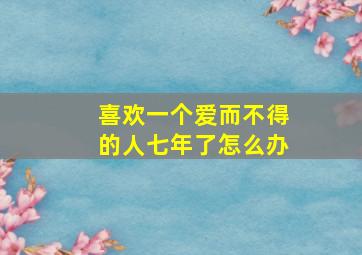 喜欢一个爱而不得的人七年了怎么办