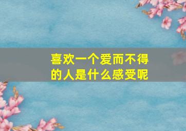 喜欢一个爱而不得的人是什么感受呢