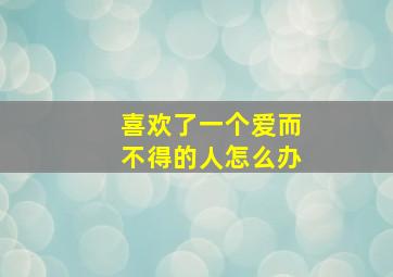 喜欢了一个爱而不得的人怎么办