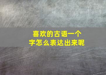 喜欢的古语一个字怎么表达出来呢