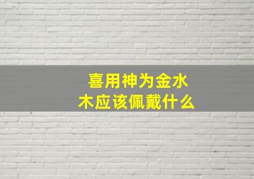 喜用神为金水木应该佩戴什么