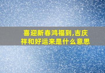 喜迎新春鸿福到,吉庆祥和好运来是什么意思