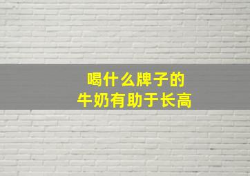 喝什么牌子的牛奶有助于长高