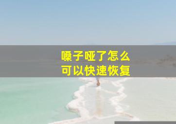 嗓子哑了怎么可以快速恢复