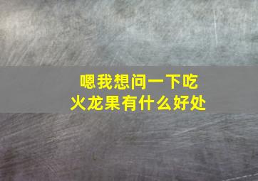 嗯我想问一下吃火龙果有什么好处