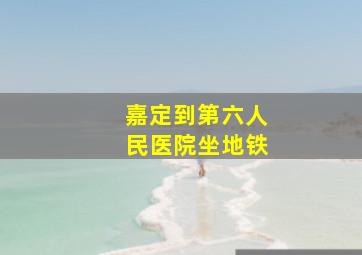 嘉定到第六人民医院坐地铁