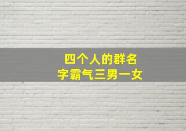 四个人的群名字霸气三男一女