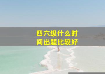 四六级什么时间出题比较好