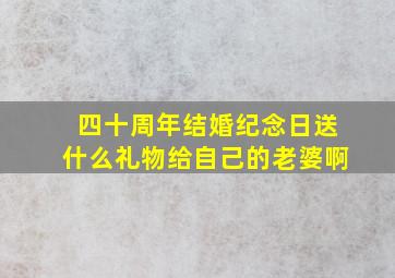 四十周年结婚纪念日送什么礼物给自己的老婆啊