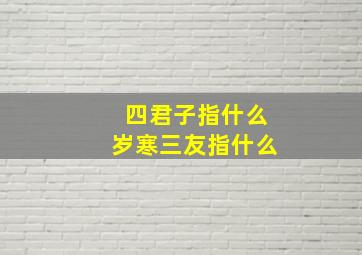 四君子指什么岁寒三友指什么