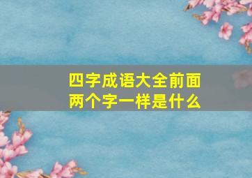 四字成语大全前面两个字一样是什么