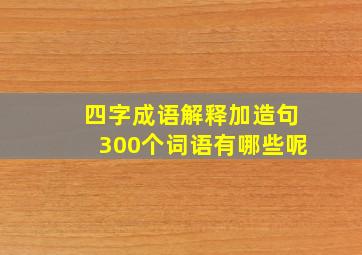 四字成语解释加造句300个词语有哪些呢