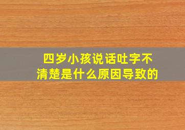 四岁小孩说话吐字不清楚是什么原因导致的