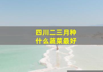 四川二三月种什么蔬菜最好